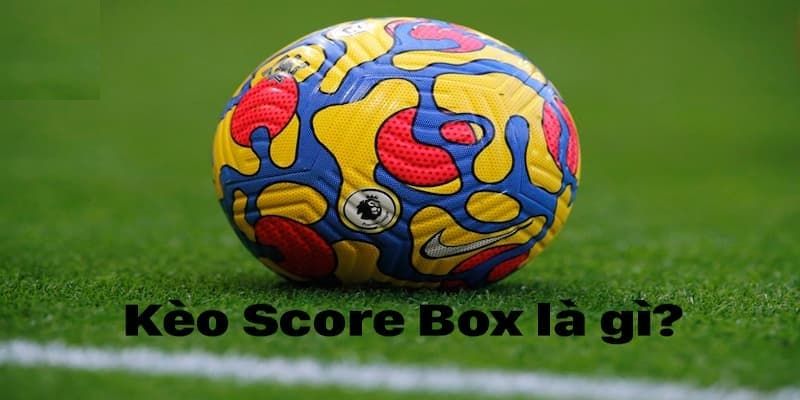 Kèo Score Box: Giới thiệu sơ lược và cách thức đặt cược