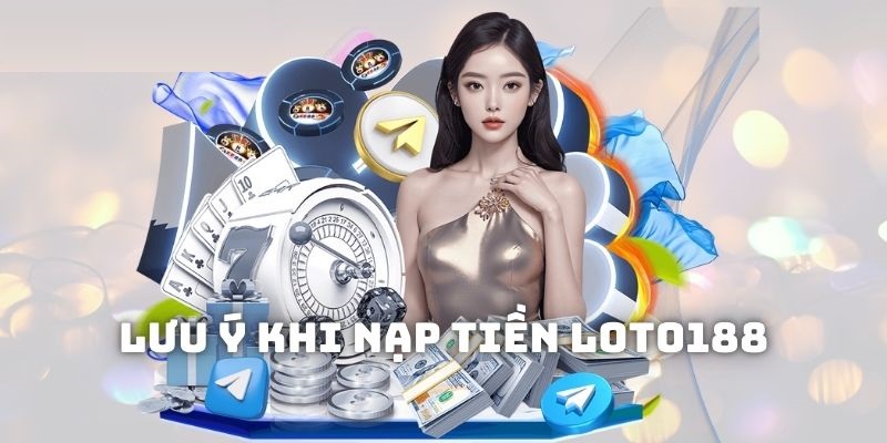 Nhiều vấn đề cần lưu ý khi tiến hành nạp tiền vào Loto188